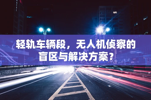 轻轨车辆段，无人机侦察的盲区与解决方案？