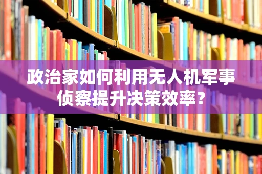 政治家如何利用无人机军事侦察提升决策效率？