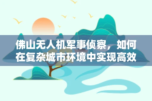 佛山无人机军事侦察，如何在复杂城市环境中实现高效侦察？