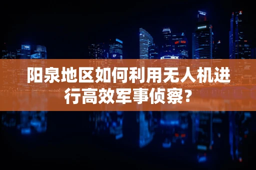 阳泉地区如何利用无人机进行高效军事侦察？