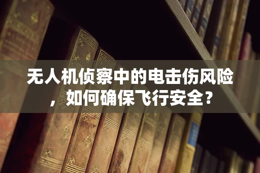 无人机侦察中的电击伤风险，如何确保飞行安全？