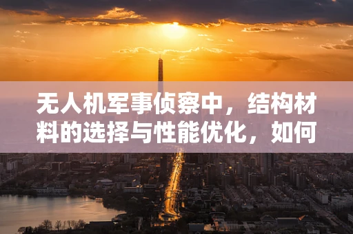 无人机军事侦察中，结构材料的选择与性能优化，如何平衡轻量与耐用？