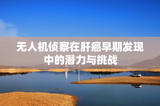 无人机侦察在肝癌早期发现中的潜力与挑战