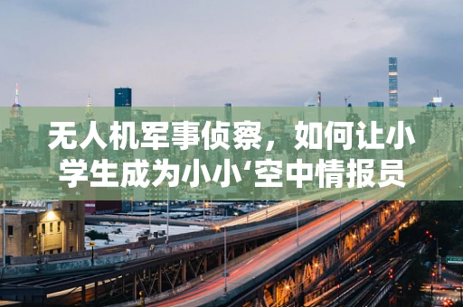 无人机军事侦察，如何让小学生成为小小‘空中情报员’？