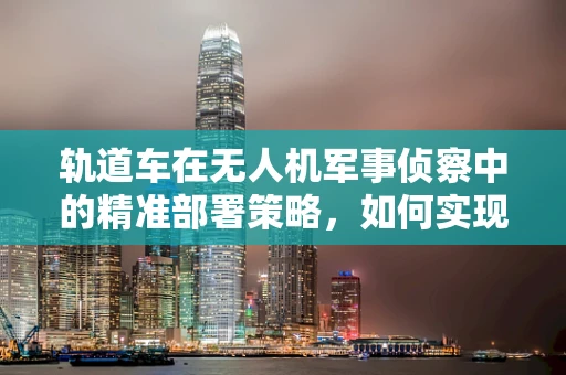 轨道车在无人机军事侦察中的精准部署策略，如何实现高效与安全？