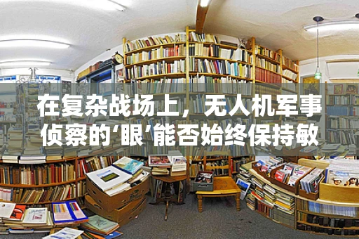 在复杂战场上，无人机军事侦察的‘眼’能否始终保持敏锐？