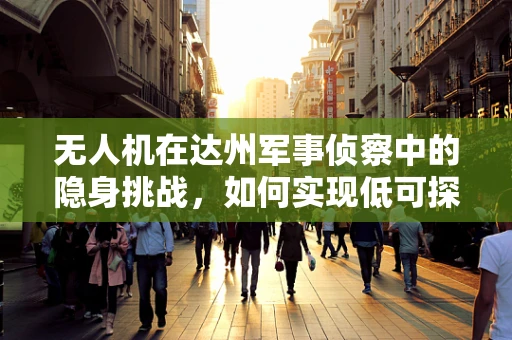 无人机在达州军事侦察中的隐身挑战，如何实现低可探测性？
