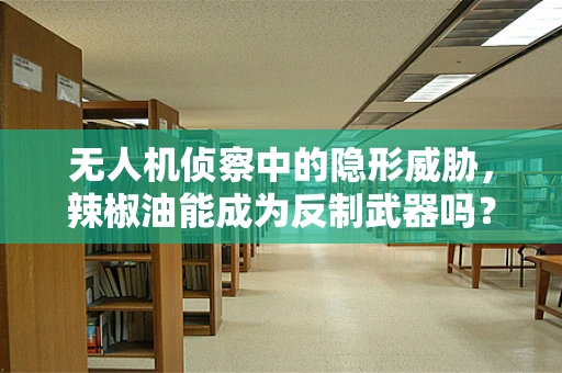 无人机侦察中的隐形威胁，辣椒油能成为反制武器吗？