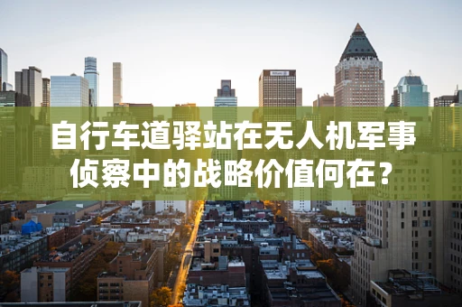 自行车道驿站在无人机军事侦察中的战略价值何在？