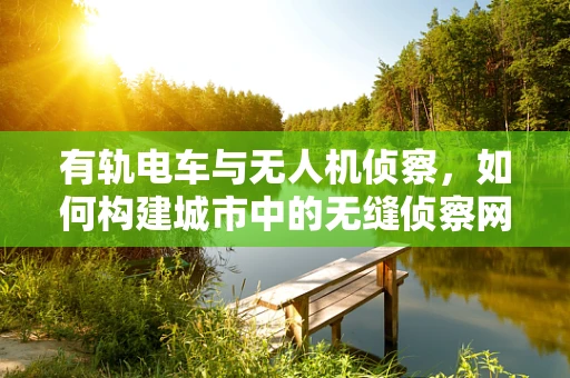 有轨电车与无人机侦察，如何构建城市中的无缝侦察网络？