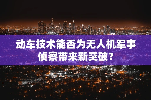 动车技术能否为无人机军事侦察带来新突破？