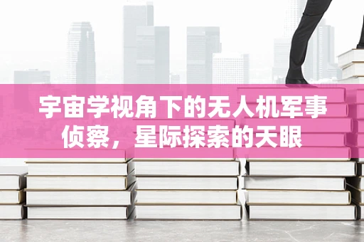 宇宙学视角下的无人机军事侦察，星际探索的天眼