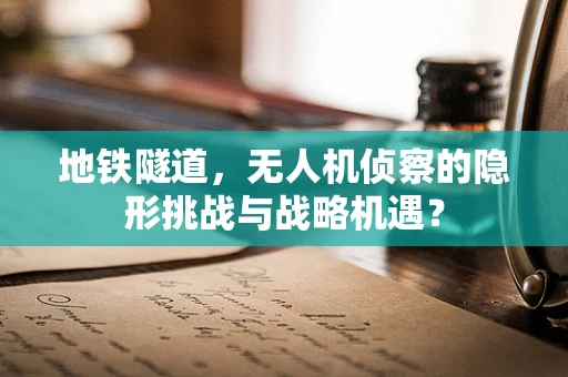 地铁隧道，无人机侦察的隐形挑战与战略机遇？