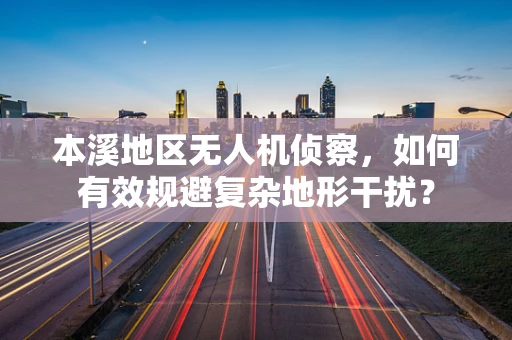 本溪地区无人机侦察，如何有效规避复杂地形干扰？