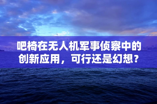 吧椅在无人机军事侦察中的创新应用，可行还是幻想？