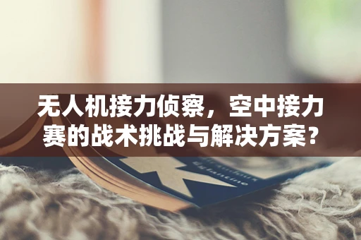 无人机接力侦察，空中接力赛的战术挑战与解决方案？