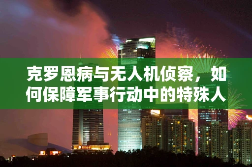 克罗恩病与无人机侦察，如何保障军事行动中的特殊人员？