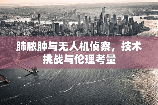 肺脓肿与无人机侦察，技术挑战与伦理考量