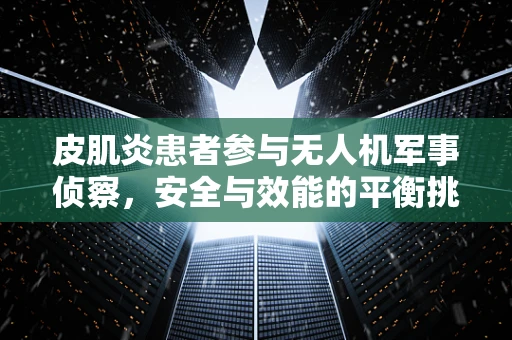 皮肌炎患者参与无人机军事侦察，安全与效能的平衡挑战？