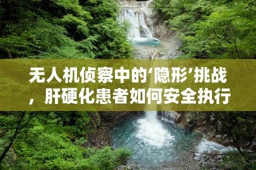 无人机侦察中的‘隐形’挑战，肝硬化患者如何安全执行任务？