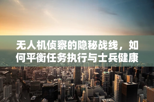无人机侦察的隐秘战线，如何平衡任务执行与士兵健康？