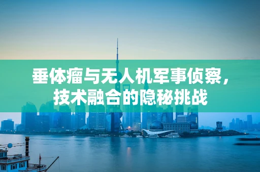 垂体瘤与无人机军事侦察，技术融合的隐秘挑战