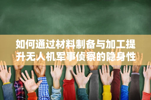 如何通过材料制备与加工提升无人机军事侦察的隐身性能？