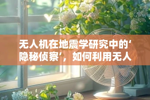 无人机在地震学研究中的‘隐秘侦察’，如何利用无人机进行地震前兆监测？