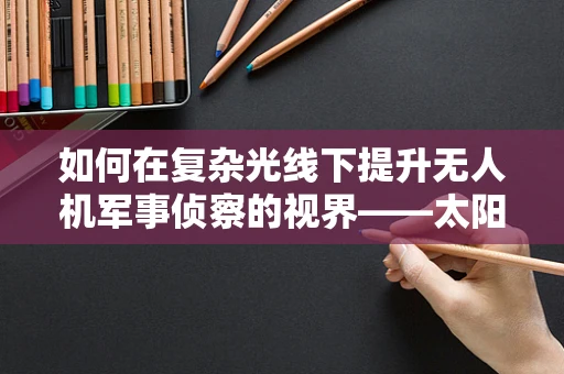 如何在复杂光线下提升无人机军事侦察的视界——太阳镜技术的挑战与机遇？