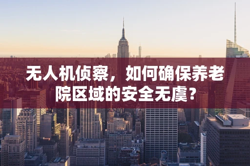 无人机侦察，如何确保养老院区域的安全无虞？