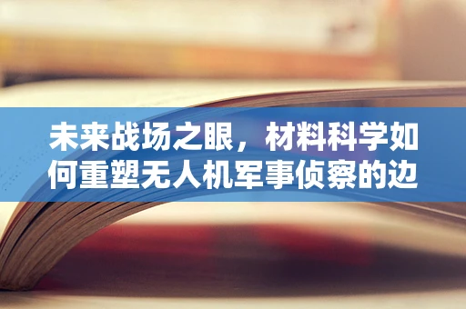 未来战场之眼，材料科学如何重塑无人机军事侦察的边界？