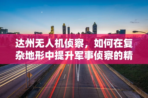 达州无人机侦察，如何在复杂地形中提升军事侦察的精准度？
