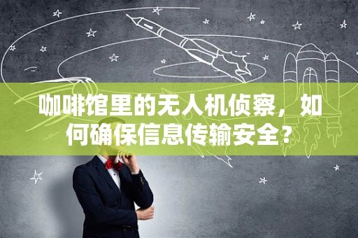 咖啡馆里的无人机侦察，如何确保信息传输安全？