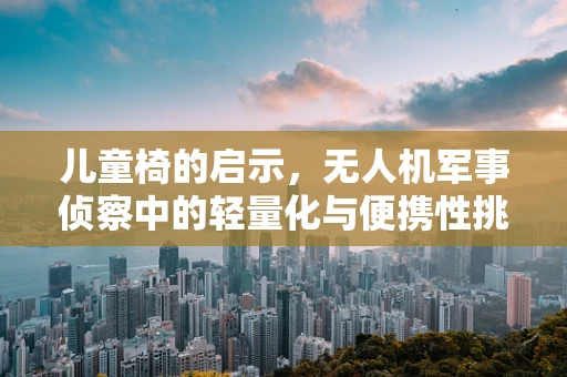 儿童椅的启示，无人机军事侦察中的轻量化与便携性挑战