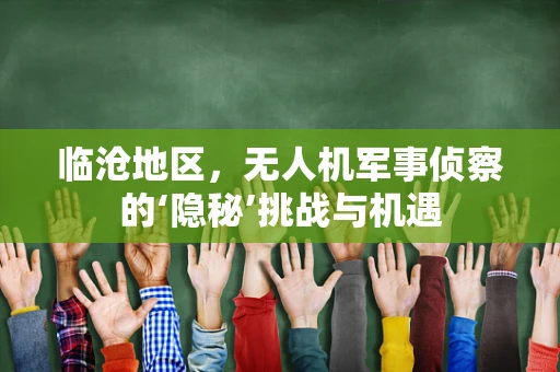 临沧地区，无人机军事侦察的‘隐秘’挑战与机遇
