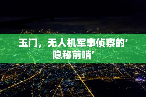 玉门，无人机军事侦察的‘隐秘前哨’