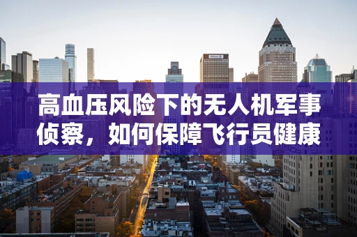 高血压风险下的无人机军事侦察，如何保障飞行员健康？