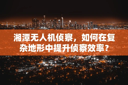 湘潭无人机侦察，如何在复杂地形中提升侦察效率？