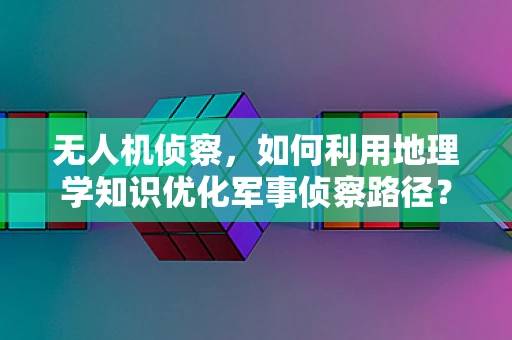 无人机侦察，如何利用地理学知识优化军事侦察路径？