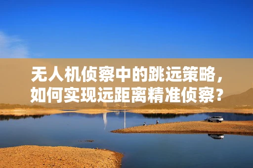 无人机侦察中的跳远策略，如何实现远距离精准侦察？