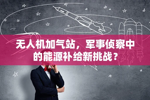 无人机加气站，军事侦察中的能源补给新挑战？