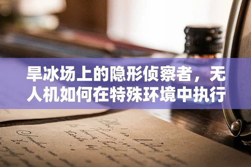 旱冰场上的隐形侦察者，无人机如何在特殊环境中执行军事侦察任务？
