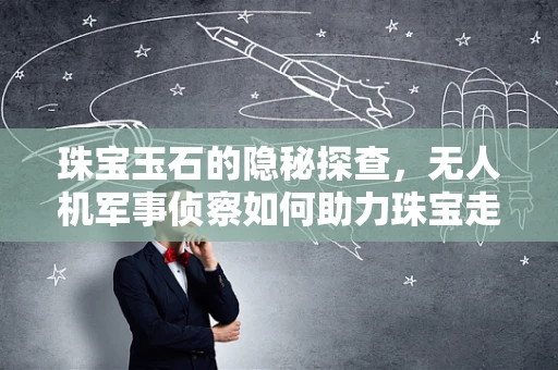 珠宝玉石的隐秘探查，无人机军事侦察如何助力珠宝走私拦截？