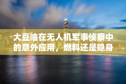 大豆油在无人机军事侦察中的意外应用，燃料还是隐身剂？
