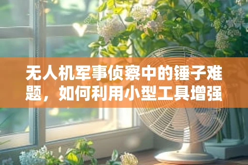 无人机军事侦察中的锤子难题，如何利用小型工具增强打击能力？