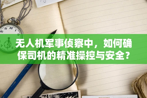 无人机军事侦察中，如何确保司机的精准操控与安全？