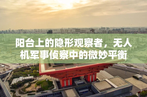 阳台上的隐形观察者，无人机军事侦察中的微妙平衡