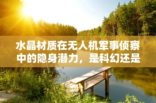 水晶材质在无人机军事侦察中的隐身潜力，是科幻还是现实？