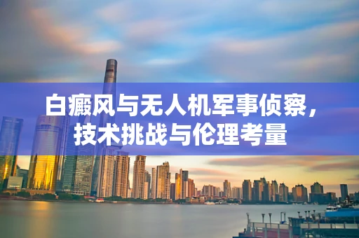白癜风与无人机军事侦察，技术挑战与伦理考量