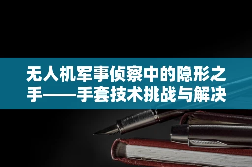 无人机军事侦察中的隐形之手——手套技术挑战与解决方案